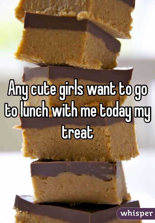 Any cute girls want to go to lunch with me today my treat 