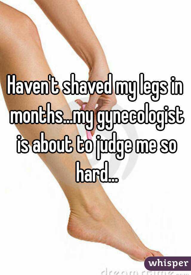 Haven't shaved my legs in months...my gynecologist is about to judge me so hard...
