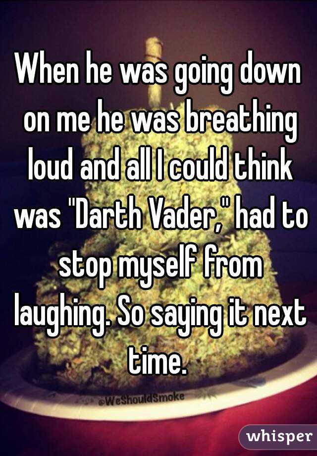 When he was going down on me he was breathing loud and all I could think was "Darth Vader," had to stop myself from laughing. So saying it next time. 