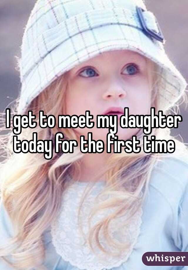 I get to meet my daughter today for the first time 