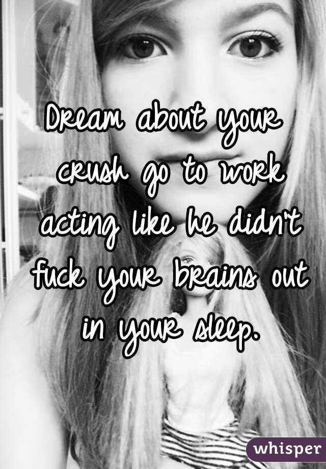 Dream about your crush go to work acting like he didn't fuck your brains out in your sleep.