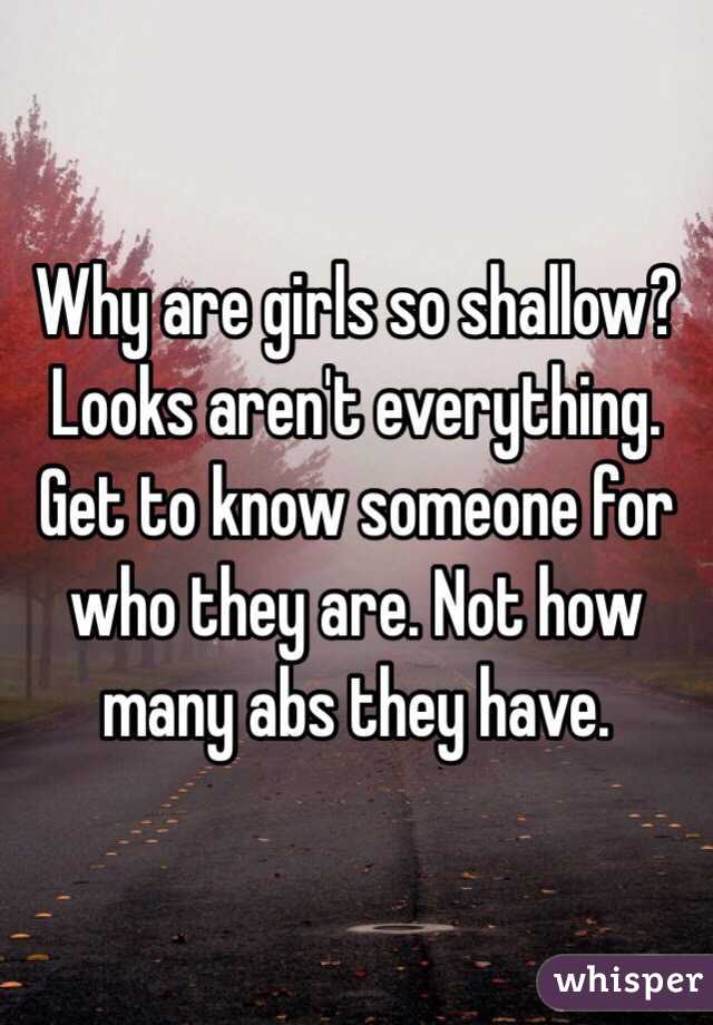 Why are girls so shallow? Looks aren't everything. Get to know someone for who they are. Not how many abs they have. 