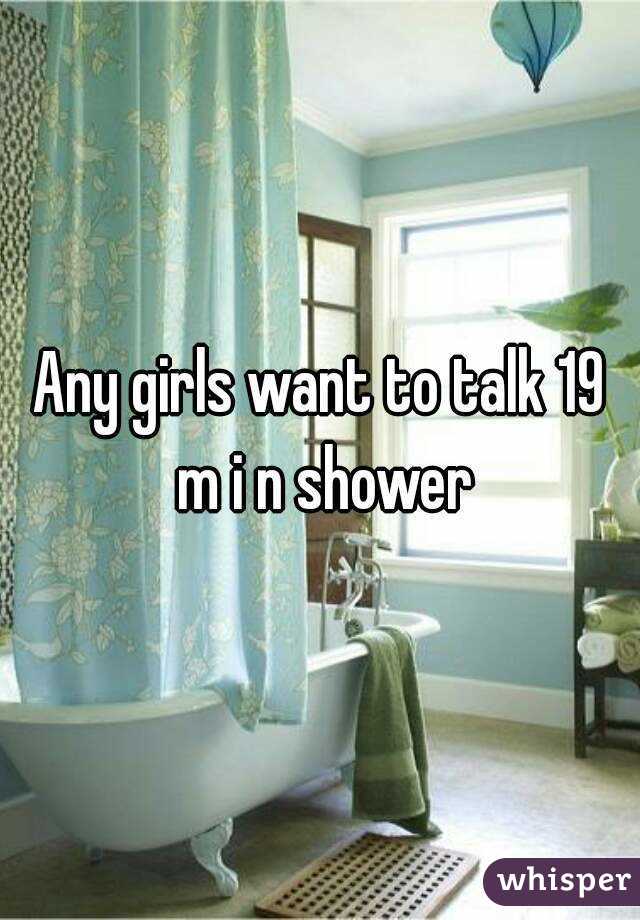 Any girls want to talk 19 m i n shower