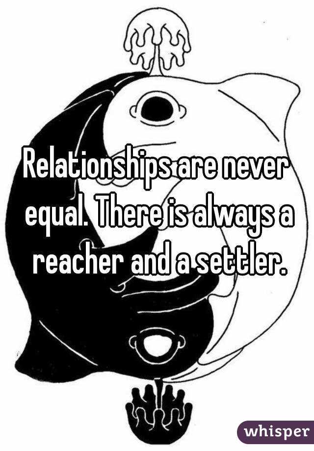 Relationships are never equal. There is always a reacher and a settler.