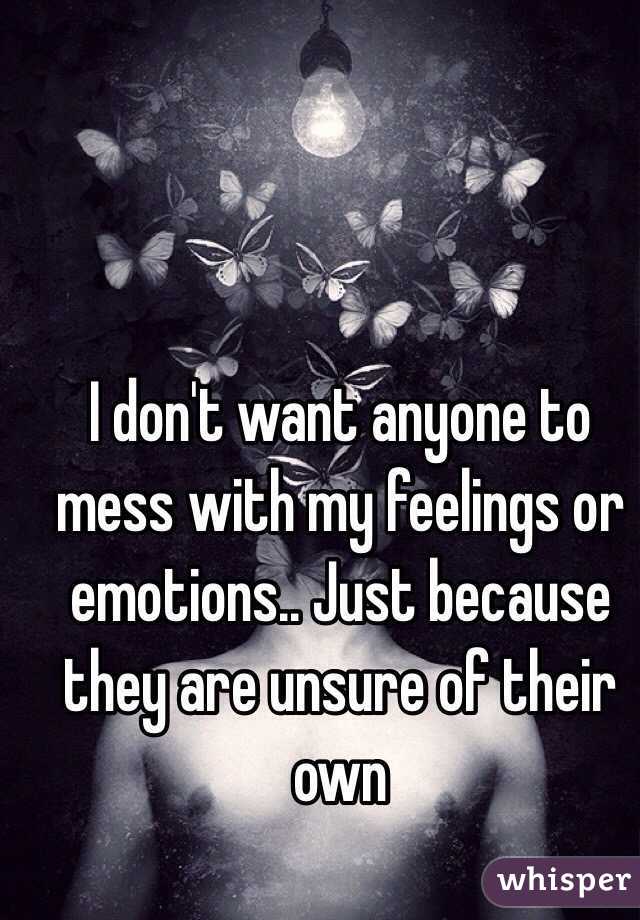 I don't want anyone to mess with my feelings or emotions.. Just because they are unsure of their own