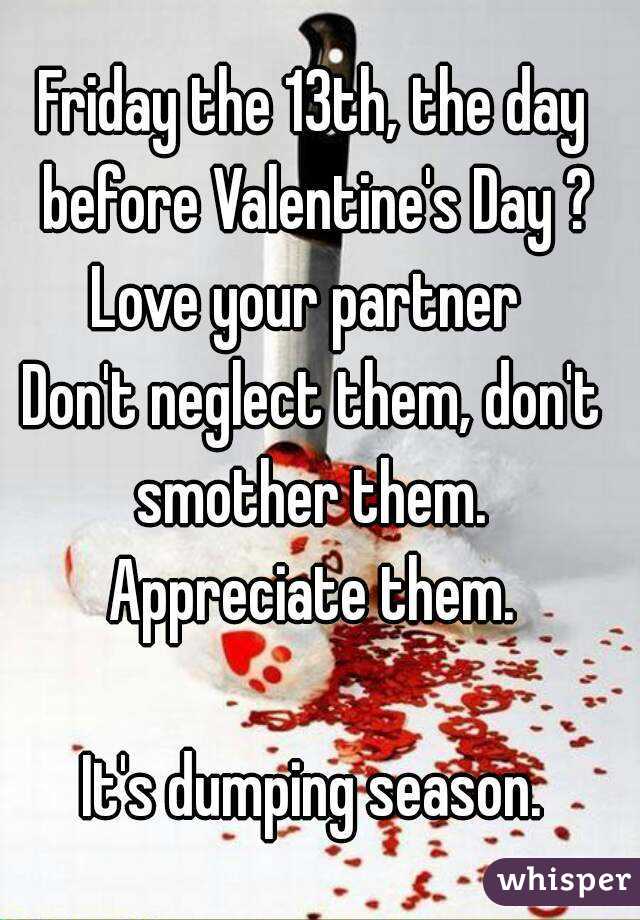 Friday the 13th, the day before Valentine's Day ?
Love your partner 
Don't neglect them, don't smother them. 
Appreciate them.

It's dumping season.
