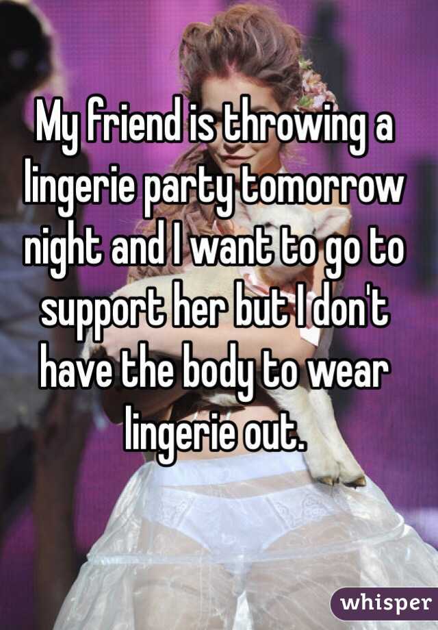My friend is throwing a lingerie party tomorrow night and I want to go to support her but I don't have the body to wear lingerie out.