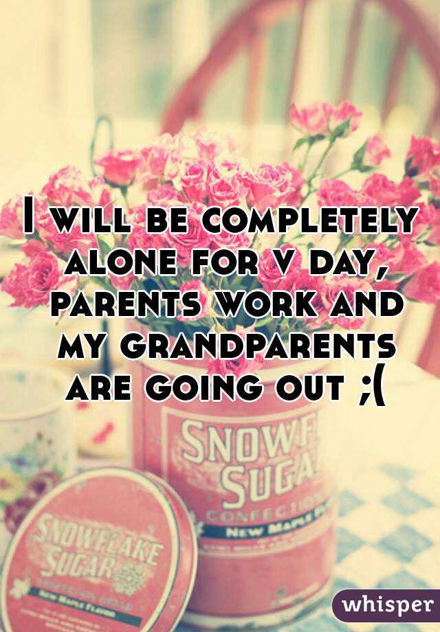 I will be completely alone for v day, parents work and my grandparents are going out ;(