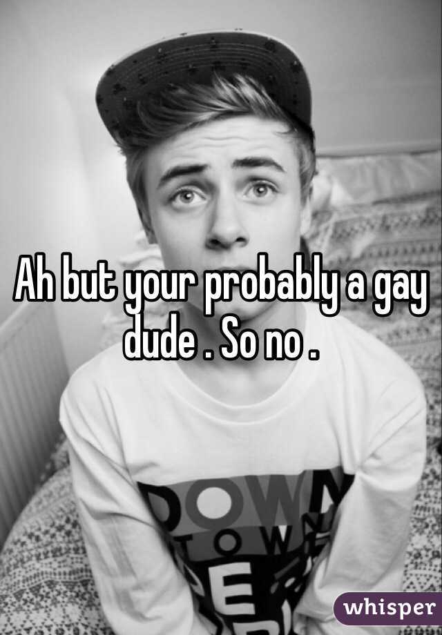 Ah but your probably a gay dude . So no .