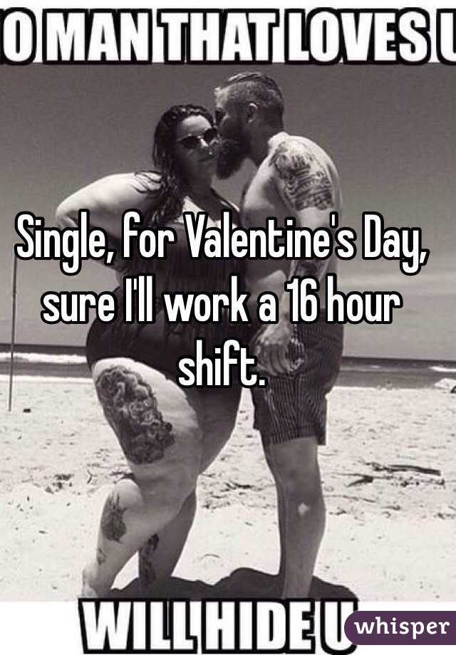 Single, for Valentine's Day, sure I'll work a 16 hour shift.