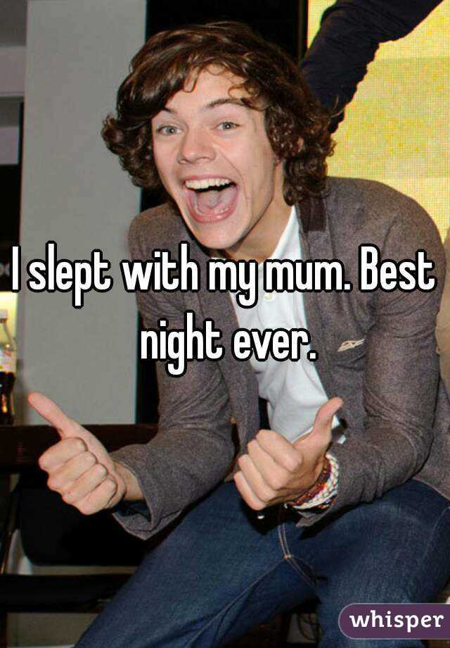 I slept with my mum. Best night ever.