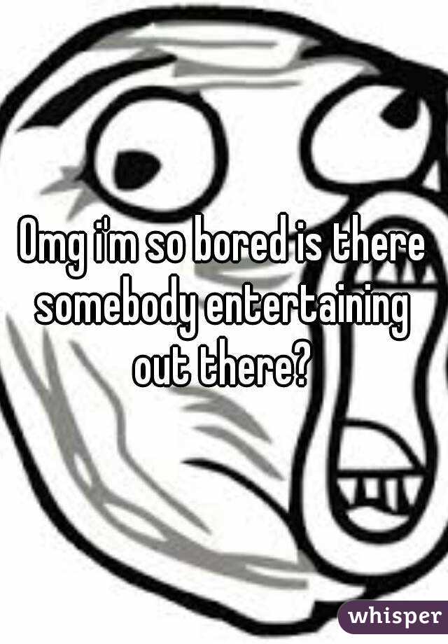 Omg i'm so bored is there somebody entertaining out there?
