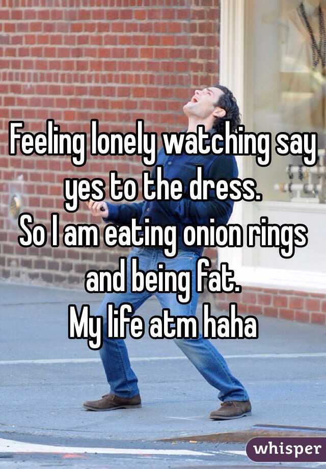 Feeling lonely watching say yes to the dress.
So I am eating onion rings and being fat. 
My life atm haha