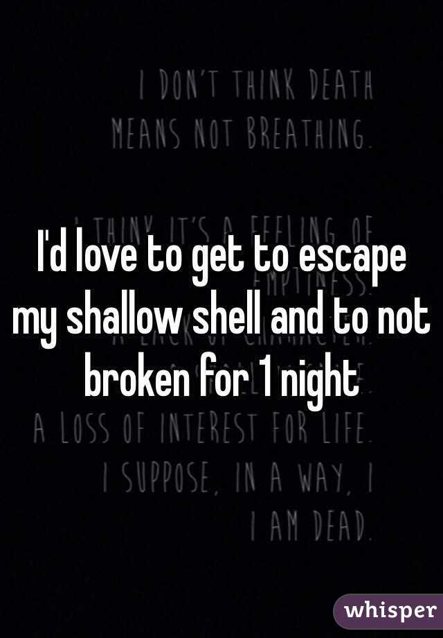 I'd love to get to escape my shallow shell and to not broken for 1 night 