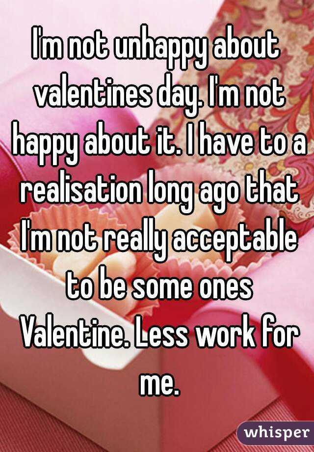 I'm not unhappy about valentines day. I'm not happy about it. I have to a realisation long ago that I'm not really acceptable to be some ones Valentine. Less work for me.