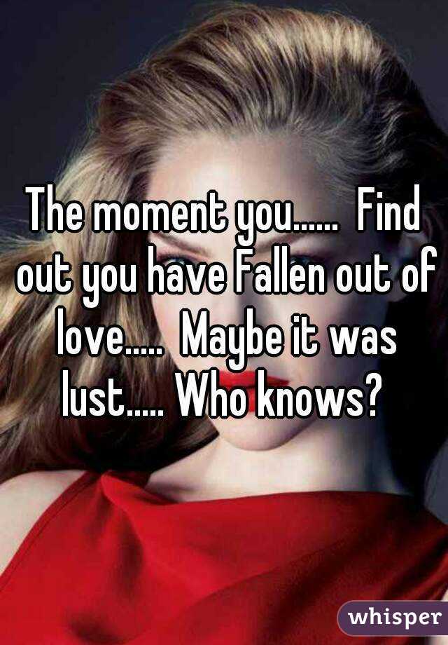 The moment you......  Find out you have Fallen out of love.....  Maybe it was lust..... Who knows? 