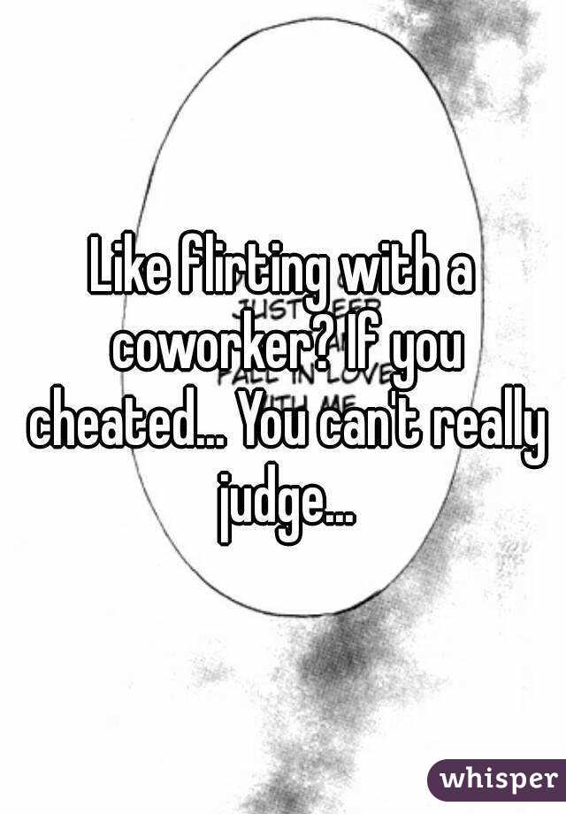 Like flirting with a coworker? If you cheated... You can't really judge...