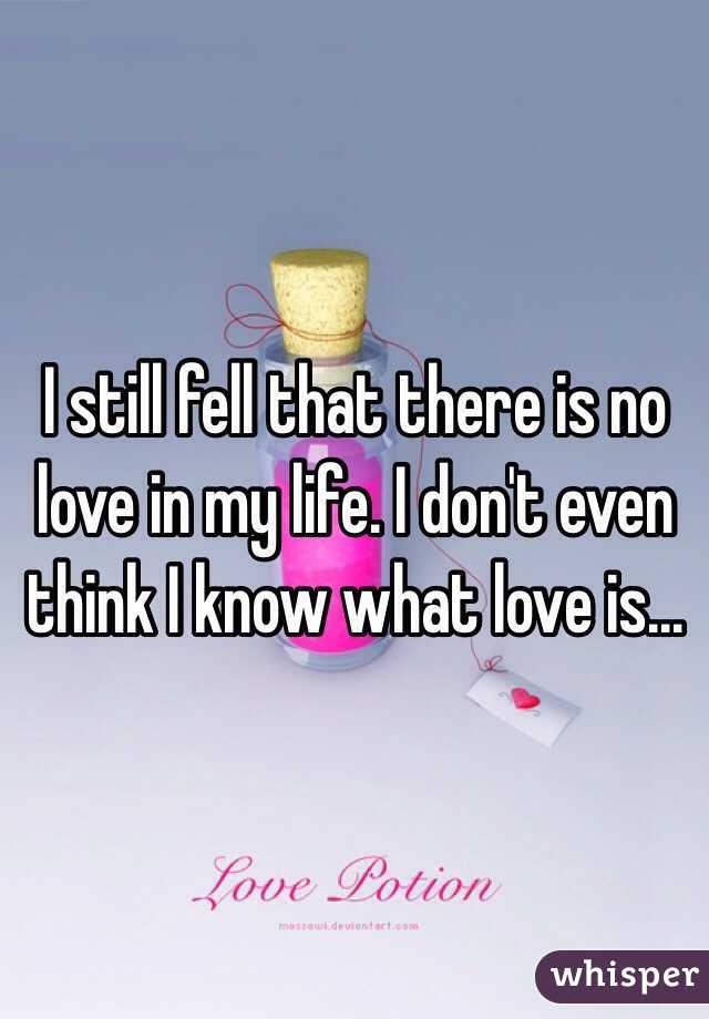 I still fell that there is no love in my life. I don't even think I know what love is... 