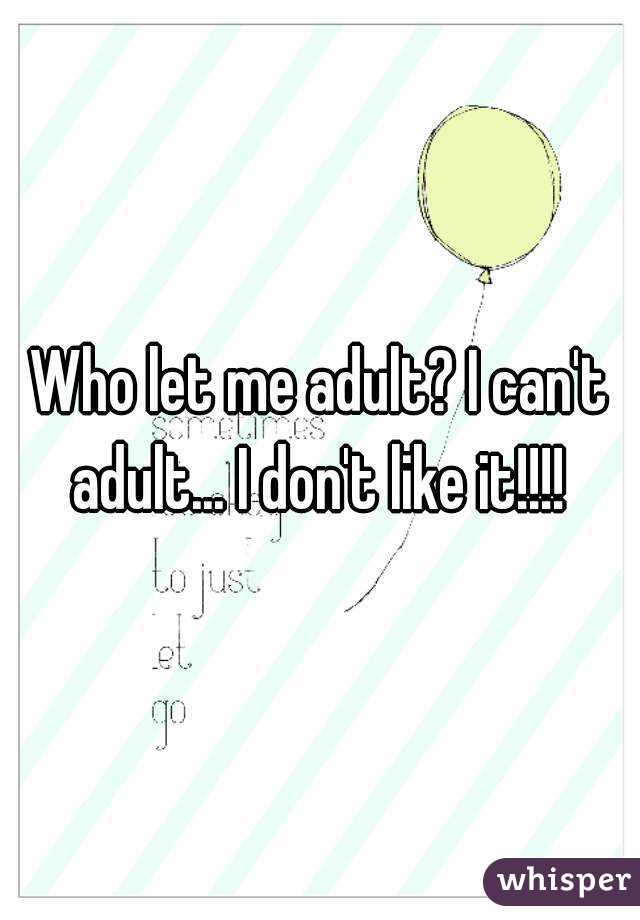 Who let me adult? I can't adult... I don't like it!!!! 