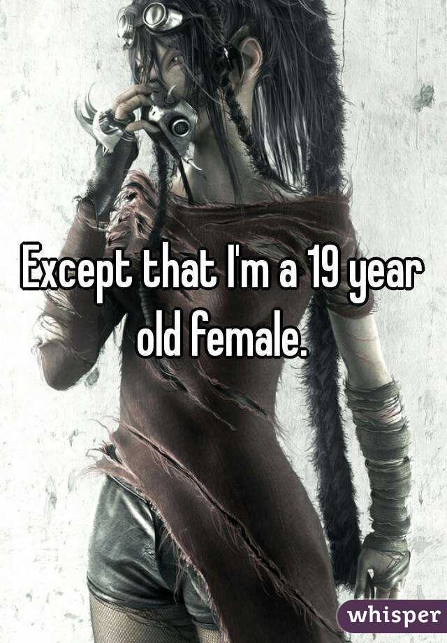 Except that I'm a 19 year old female. 
