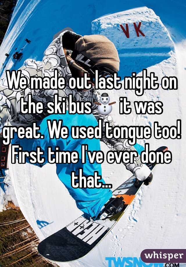 We made out last night on the ski bus⛄️ it was great. We used tongue too! First time I've ever done that...