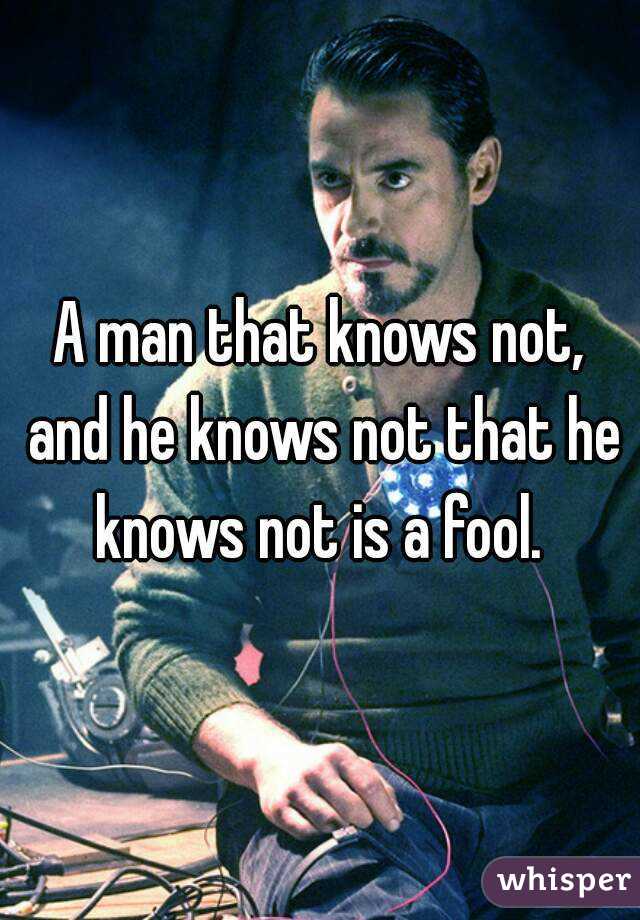 A man that knows not, and he knows not that he knows not is a fool. 