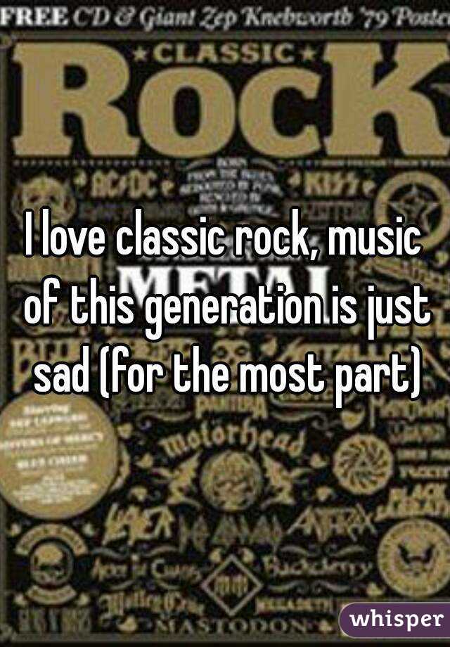 I love classic rock, music of this generation is just sad (for the most part)