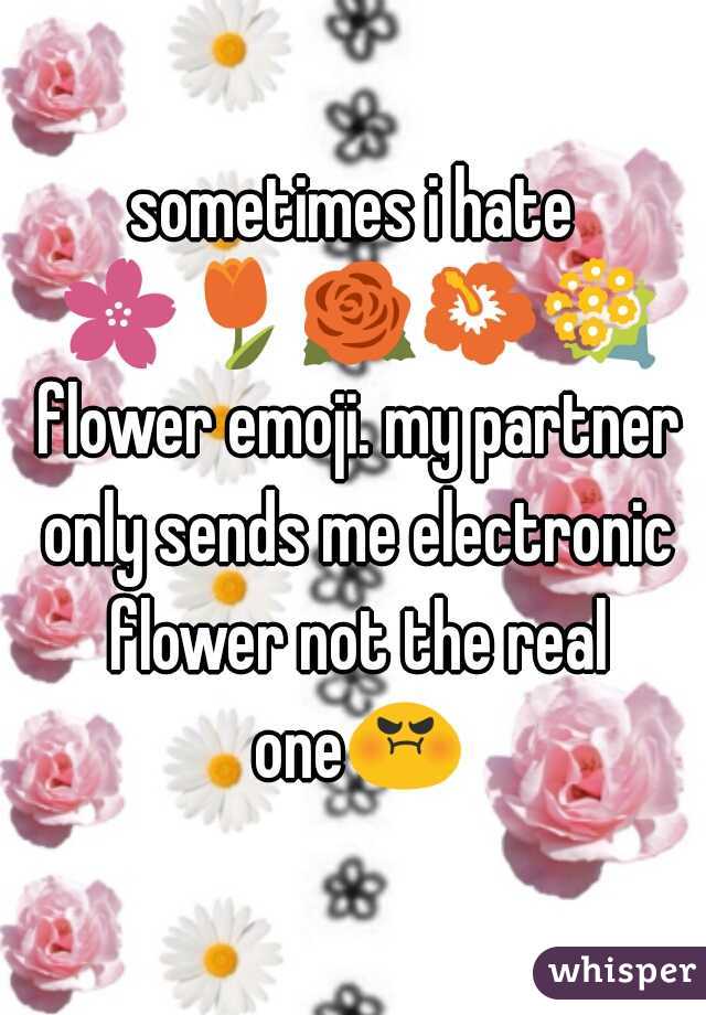 sometimes i hate 🌸🌷🌹🌺💐 flower emoji. my partner only sends me electronic flower not the real one😡