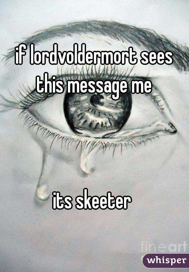 if lordvoldermort sees this message me 



its skeeter 