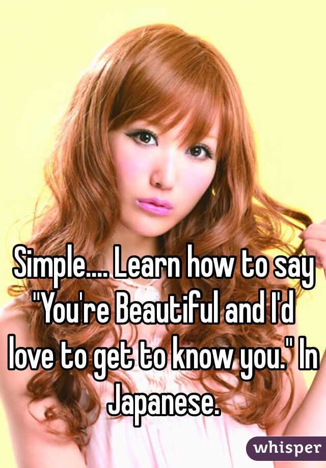 Simple.... Learn how to say "You're Beautiful and I'd love to get to know you." In Japanese.