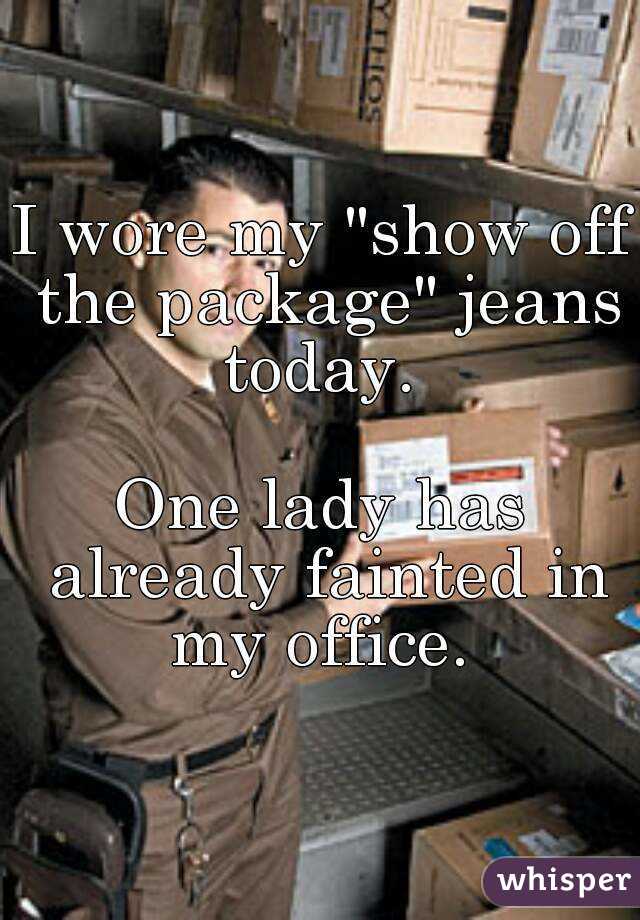 I wore my "show off the package" jeans today. 

One lady has already fainted in my office. 