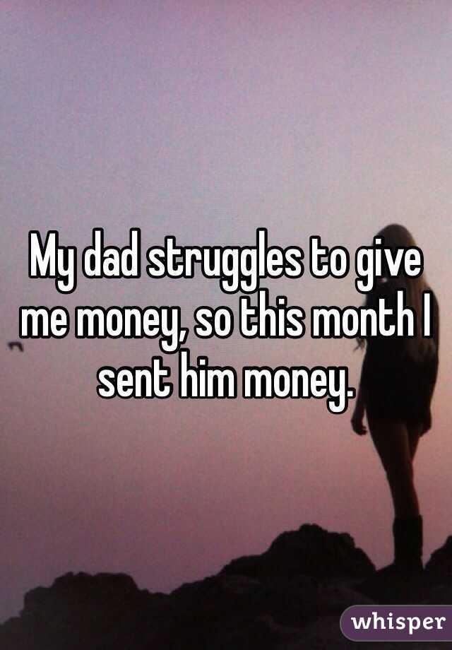 My dad struggles to give me money, so this month I sent him money.