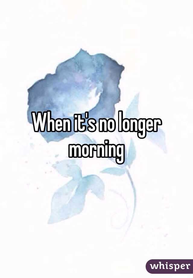 When it's no longer morning 