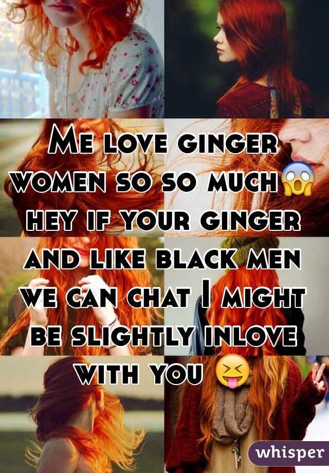 Me love ginger women so so much😱 hey if your ginger and like black men we can chat I might be slightly inlove with you 😝