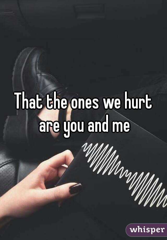 That the ones we hurt are you and me