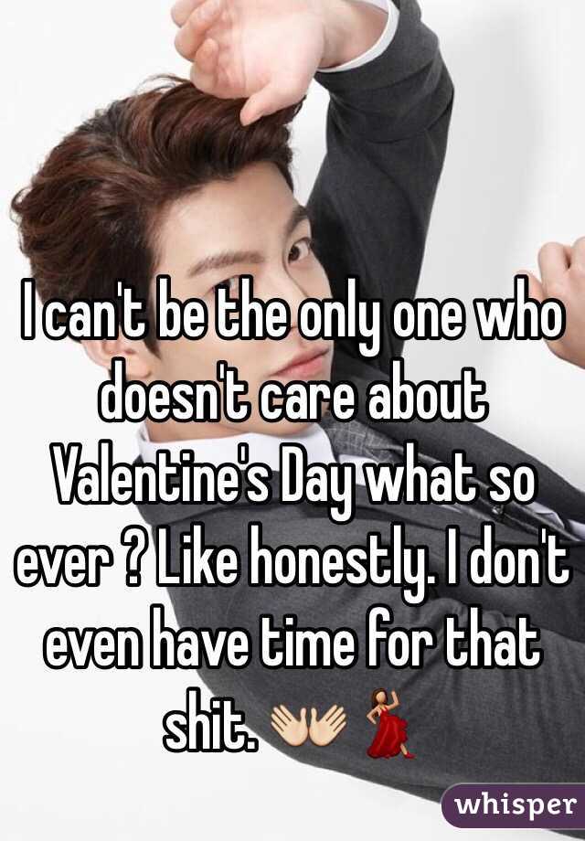 I can't be the only one who doesn't care about Valentine's Day what so ever ? Like honestly. I don't even have time for that shit. 👐💃