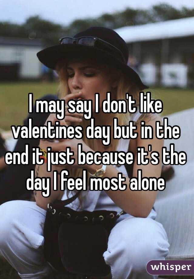 I may say I don't like valentines day but in the end it just because it's the day I feel most alone