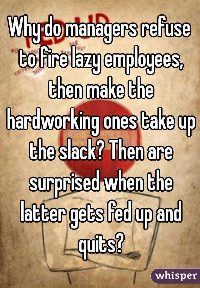 Why do managers refuse to fire lazy employees, then make the hardworking ones take up the slack? Then are surprised when the latter gets fed up and quits?