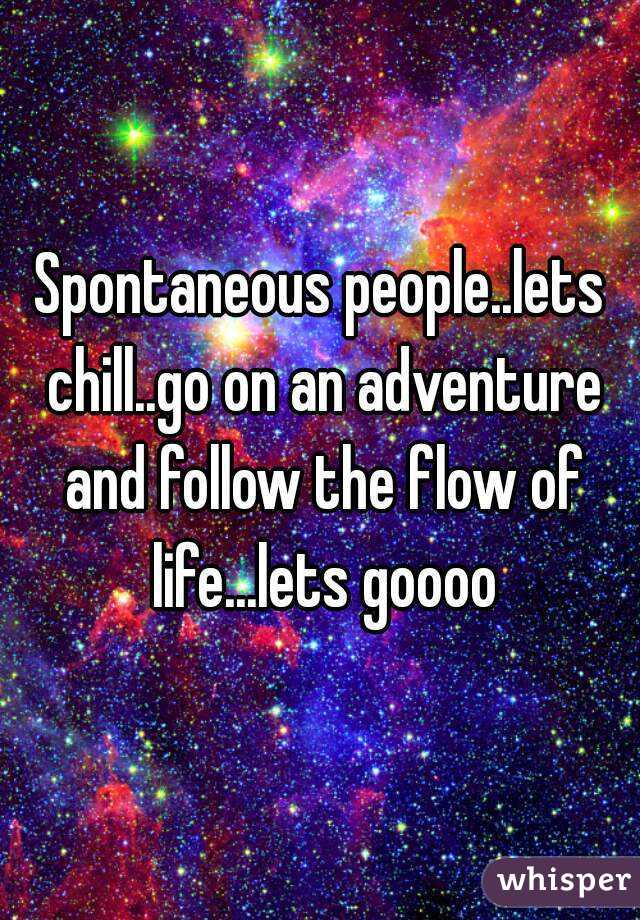 Spontaneous people..lets chill..go on an adventure and follow the flow of life...lets goooo
