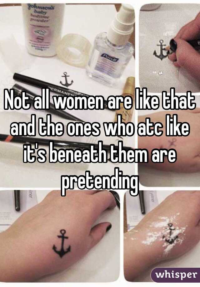 Not all women are like that and the ones who atc like it's beneath them are pretending 