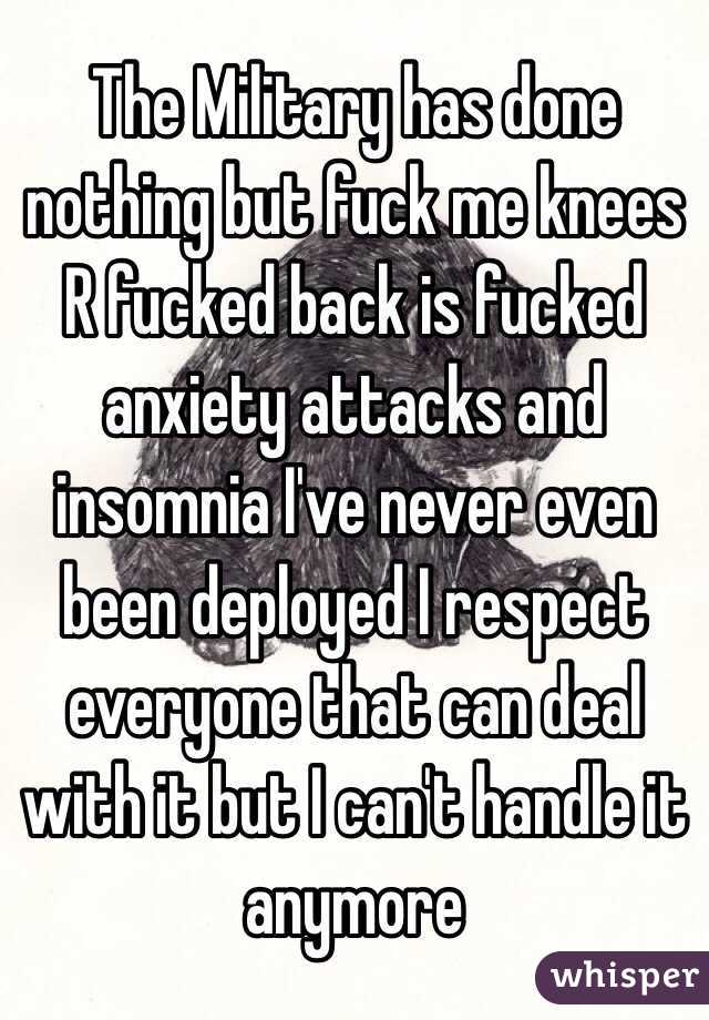 The Military has done nothing but fuck me knees R fucked back is fucked anxiety attacks and insomnia I've never even been deployed I respect everyone that can deal with it but I can't handle it anymore 
