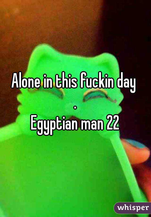 Alone in this fuckin day 
.
Egyptian man 22