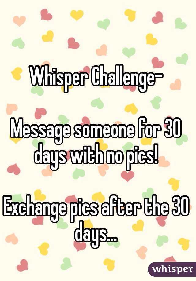 Whisper Challenge- 

Message someone for 30 days with no pics!

Exchange pics after the 30 days...