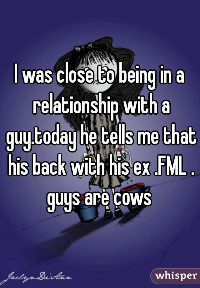 I was close to being in a relationship with a guy.today he tells me that his back with his ex .FML .
guys are cows