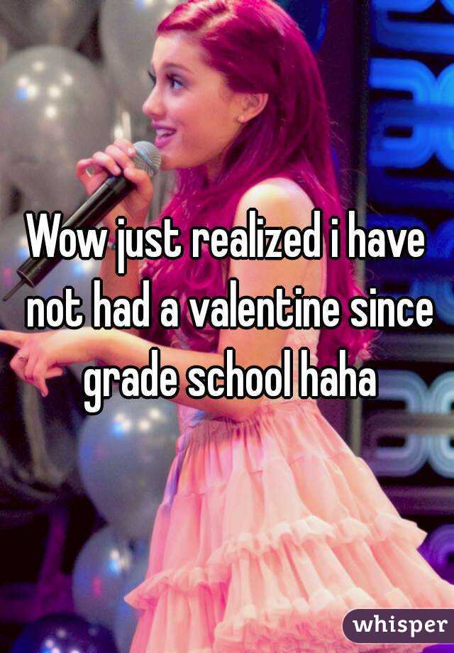 Wow just realized i have not had a valentine since grade school haha