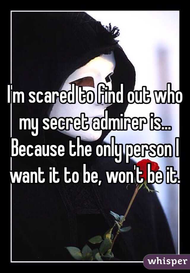 I'm scared to find out who my secret admirer is... Because the only person I want it to be, won't be it. 