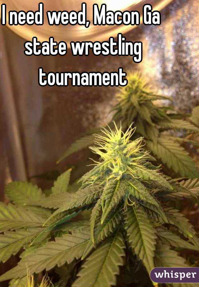 I need weed, Macon Ga state wrestling tournament