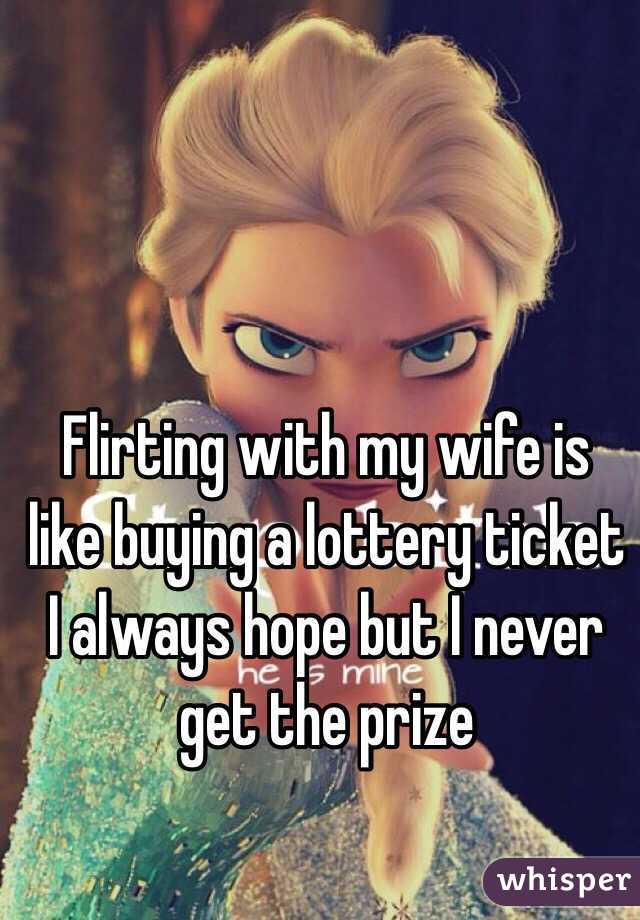 Flirting with my wife is like buying a lottery ticket I always hope but I never get the prize