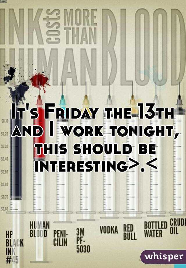 It's Friday the 13th and I work tonight, this should be interesting>.<