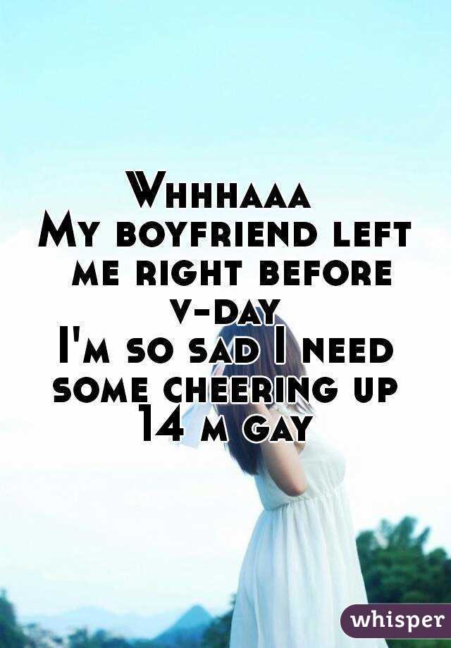 Whhhaaa 
My boyfriend left me right before v-day 
I'm so sad I need some cheering up 
14 m gay
